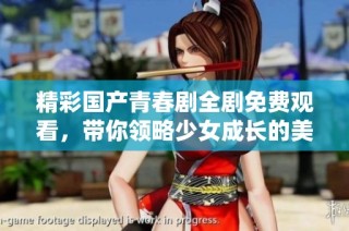 精彩国产青春剧全剧免费观看，带你领略少女成长的美好故事
