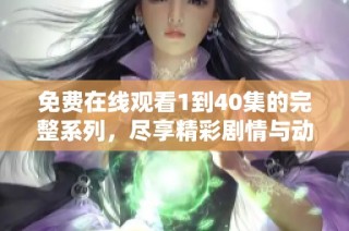 免费在线观看1到40集的完整系列，尽享精彩剧情与动人故事