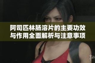 阿司匹林肠溶片的主要功效与作用全面解析与注意事项