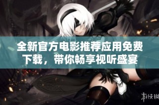 全新官方电影推荐应用免费下载，带你畅享视听盛宴