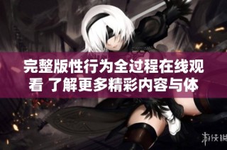 完整版性行为全过程在线观看 了解更多精彩内容与体验
