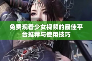 免费观看少女视频的最佳平台推荐与使用技巧
