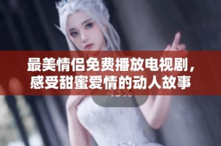 最美情侣免费播放电视剧，感受甜蜜爱情的动人故事