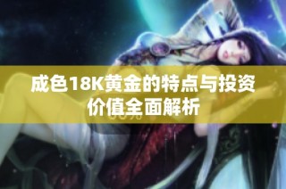 成色18K黄金的特点与投资价值全面解析