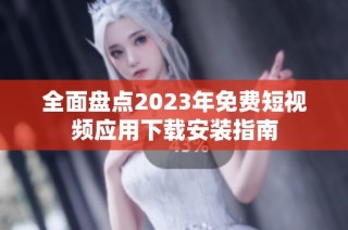 全面盘点2023年免费短视频应用下载安装指南
