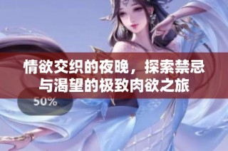 情欲交织的夜晚，探索禁忌与渴望的极致肉欲之旅