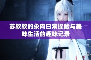 苏软软的汆肉日常探险与美味生活的趣味记录