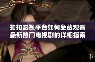 扣扣影视平台如何免费观看最新热门电视剧的详细指南