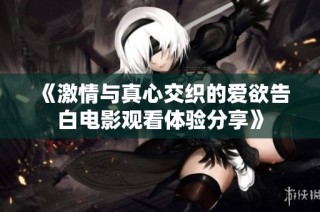 《激情与真心交织的爱欲告白电影观看体验分享》