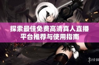 探索最佳免费高清真人直播平台推荐与使用指南