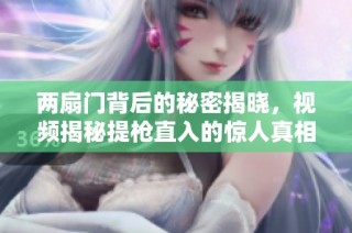 两扇门背后的秘密揭晓，视频揭秘提枪直入的惊人真相