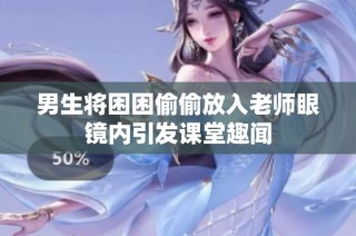 男生将困困偷偷放入老师眼镜内引发课堂趣闻