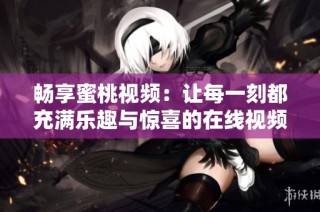 畅享蜜桃视频：让每一刻都充满乐趣与惊喜的在线视频体验
