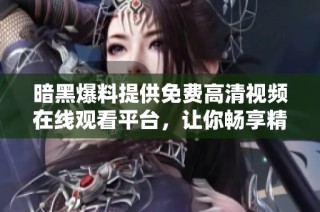暗黑爆料提供免费高清视频在线观看平台，让你畅享精彩内容