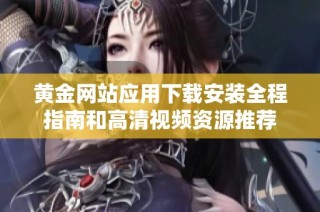 黄金网站应用下载安装全程指南和高清视频资源推荐
