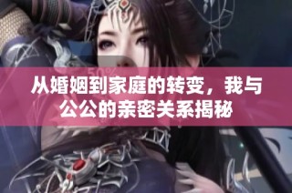 从婚姻到家庭的转变，我与公公的亲密关系揭秘