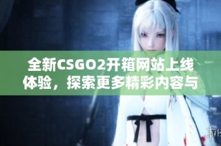 全新CSGO2开箱网站上线体验，探索更多精彩内容与福利