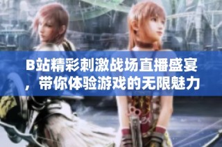 B站精彩刺激战场直播盛宴，带你体验游戏的无限魅力与热血瞬间