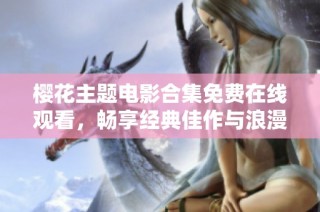 樱花主题电影合集免费在线观看，畅享经典佳作与浪漫情怀