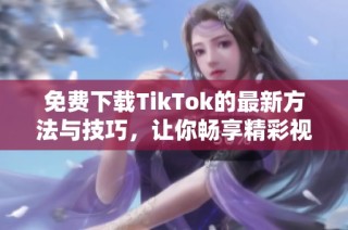 免费下载TikTok的最新方法与技巧，让你畅享精彩视频内容