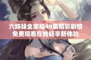 六姊妹全家福40集精彩剧情免费观看在线畅享新体验