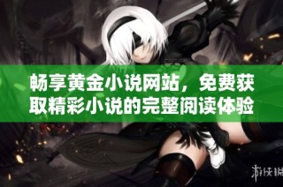 畅享黄金小说网站，免费获取精彩小说的完整阅读体验