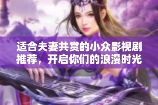 适合夫妻共赏的小众影视剧推荐，开启你们的浪漫时光之旅