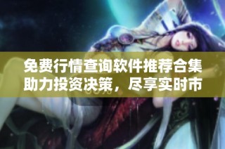 免费行情查询软件推荐合集助力投资决策，尽享实时市场资讯