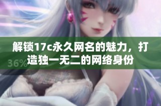 解锁17c永久网名的魅力，打造独一无二的网络身份