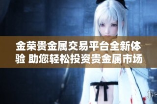 金荣贵金属交易平台全新体验 助您轻松投资贵金属市场