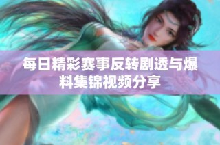 每日精彩赛事反转剧透与爆料集锦视频分享