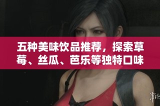 五种美味饮品推荐，探索草莓、丝瓜、芭乐等独特口味结合