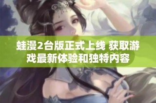 蛙漫2台版正式上线 获取游戏最新体验和独特内容