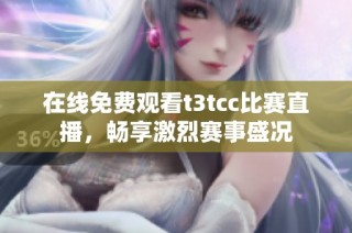 在线免费观看t3tcc比赛直播，畅享激烈赛事盛况