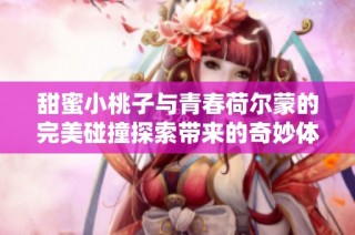 甜蜜小桃子与青春荷尔蒙的完美碰撞探索带来的奇妙体验