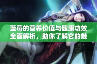 蓝莓的营养价值与健康功效全面解析，助你了解它的魅力之处