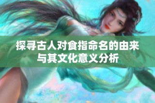 探寻古人对食指命名的由来与其文化意义分析