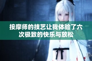 按摩师的技艺让我体验了六次极致的快乐与放松