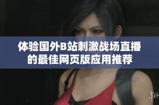 体验国外B站刺激战场直播的最佳网页版应用推荐