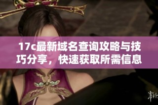 17c最新域名查询攻略与技巧分享，快速获取所需信息