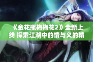 《金花瓶梅梅花2》全新上线 探索江湖中的情与义的精彩故事