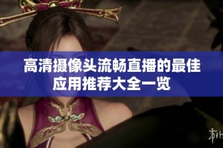 高清摄像头流畅直播的最佳应用推荐大全一览