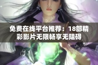 免费在线平台推荐：18部精彩影片无限畅享无阻碍