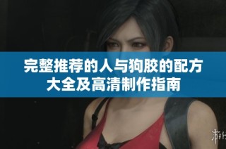 完整推荐的人与狗胶的配方大全及高清制作指南