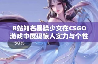 B站知名暴躁少女在CSGO游戏中展现惊人实力与个性