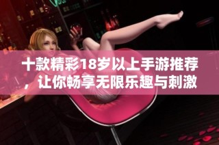 十款精彩18岁以上手游推荐，让你畅享无限乐趣与刺激体验