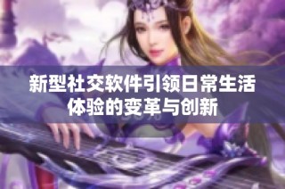 新型社交软件引领日常生活体验的变革与创新