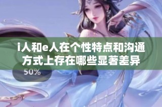 i人和e人在个性特点和沟通方式上存在哪些显著差异