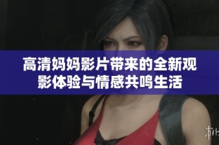 高清妈妈影片带来的全新观影体验与情感共鸣生活