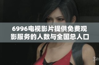 6996电视影片提供免费观影服务的人数与全国总人口的对比分析